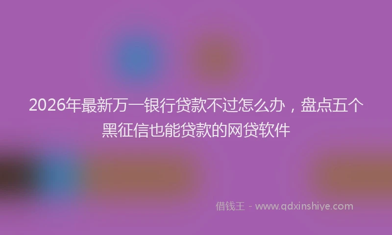 2026年最新万一银行贷款不过怎么办，盘点五个黑征信也能贷款的网贷软件