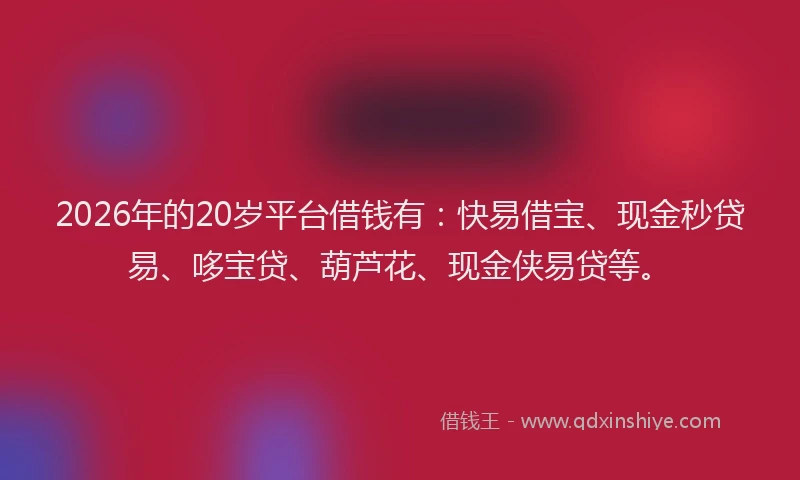 2026年的20岁平台借钱有：快易借宝、现金秒贷易、哆宝贷、葫芦花、现金侠易贷等。