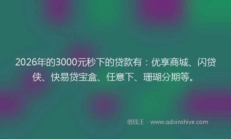 2026年的3000元秒下的贷款有:优享商城、闪贷侠、快易贷宝盒、任意下、珊瑚分期等。
