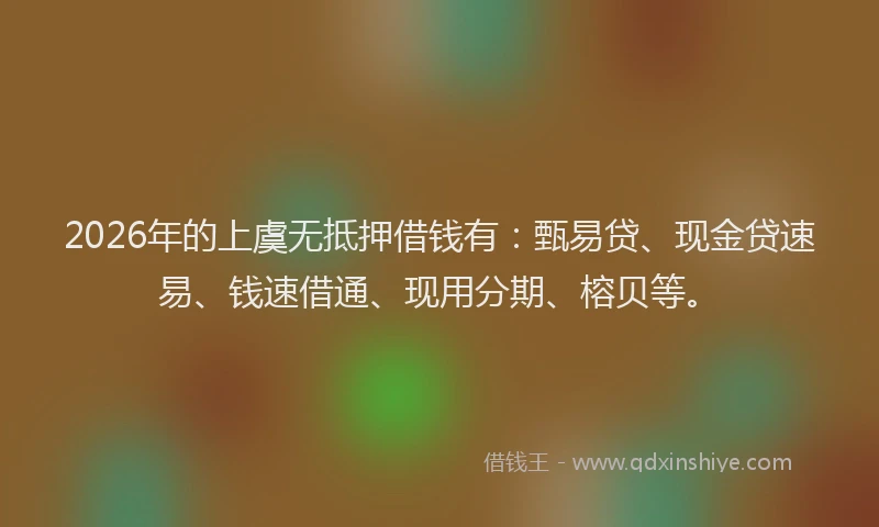 2026年的上虞无抵押借钱有：甄易贷、现金贷速易、钱速借通、现用分期、榕贝等。