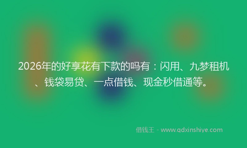 2026年的好享花有下款的吗有:闪用、九梦租机、钱袋易贷、一点借钱、现金秒借通等。