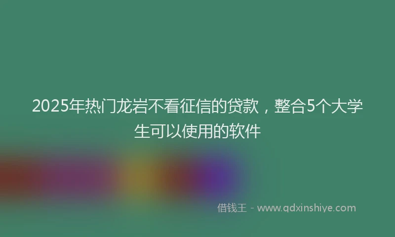2025年热门龙岩不看征信的贷款,整合5个大学生可以使用的软件