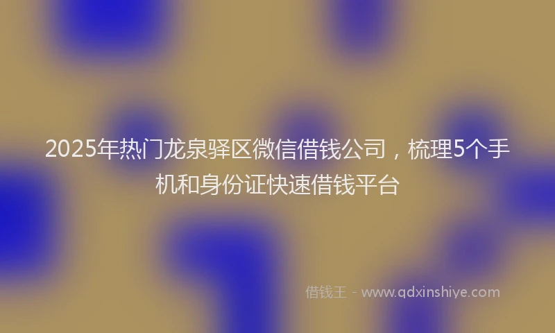 2025年热门龙泉驿区微信借钱公司,梳理5个手机和身份证快速借钱平台