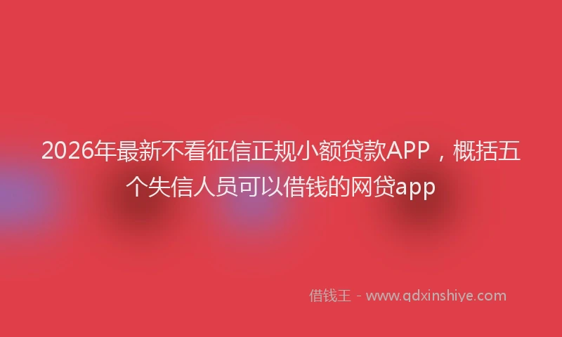 2026年最新不看征信正规小额贷款APP，概括五个失信人员可以借钱的网贷app