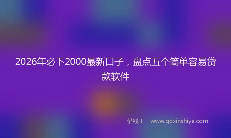 2026年必下2000最新口子,盘点五个简单容易贷款软件