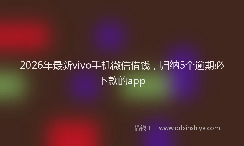 2026年最新vivo手机微信借钱，归纳5个逾期必下款的app