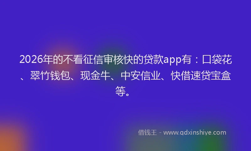 2026年的不看征信审核快的贷款app有：口袋花、翠竹钱包、现金牛、中安信业、快借速贷宝盒等。