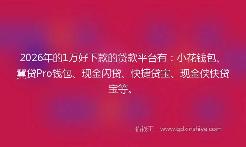 2026年的1万好下款的贷款平台有:小花钱包、翼贷Pro钱包、现金闪贷、快捷贷宝、现金侠快贷宝等。
