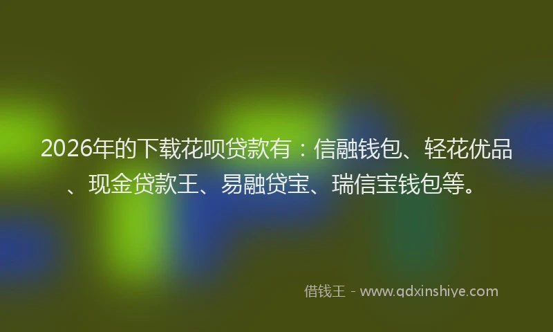 2026年的下载花呗贷款有:信融钱包、轻花优品、现金贷款王、易融贷宝、瑞信宝钱包等。