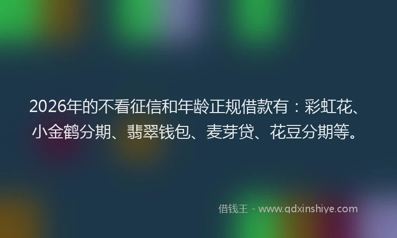 2026年的不看征信和年龄正规借款有：彩虹花、小金鹤分期、翡翠钱包、麦芽贷、花豆分期等。