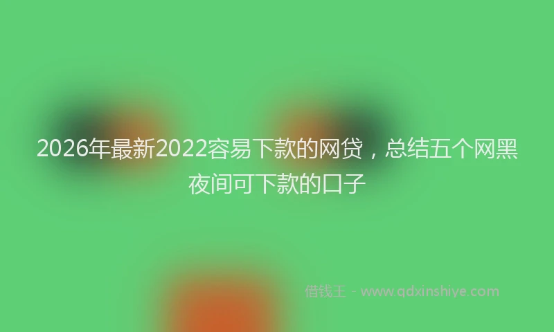 2026年最新2022容易下款的网贷，总结五个网黑夜间可下款的口子