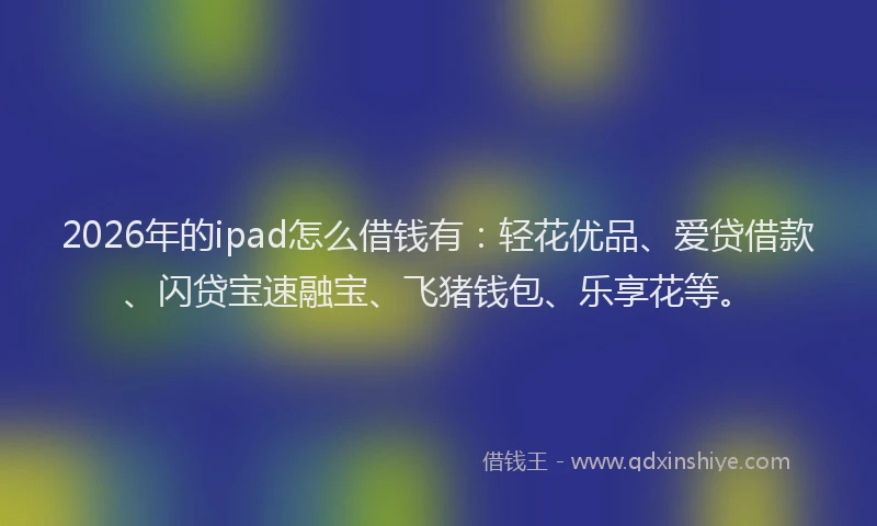 2026年的ipad怎么借钱有:轻花优品、爱贷借款、闪贷宝速融宝、飞猪钱包、乐享花等。