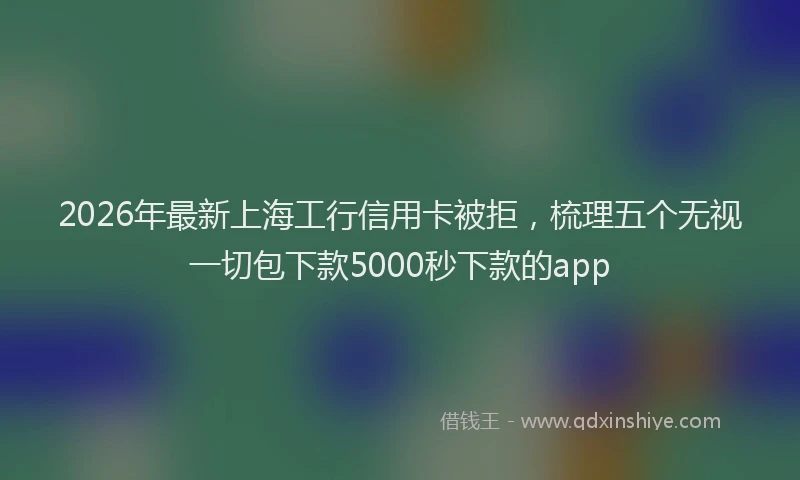 2026年最新上海工行信用卡被拒，梳理五个无视一切包下款5000秒下款的app