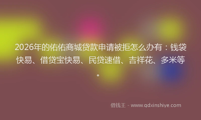 2026年的佑佑商城贷款申请被拒怎么办有:钱袋快易、借贷宝快易、民贷速借、吉祥花、多米等。