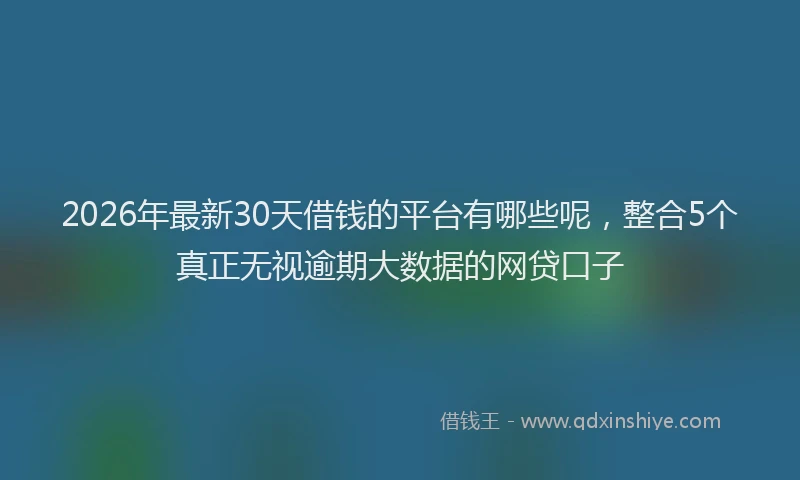 2026年最新30天借钱的平台有哪些呢，整合5个真正无视逾期大数据的网贷口子