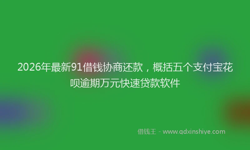 2026年最新91借钱协商还款,概括五个支付宝花呗逾期万元快速贷款软件
