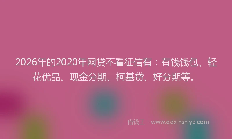 2026年的2020年网贷不看征信有：有钱钱包、轻花优品、现金分期、柯基贷、好分期等。