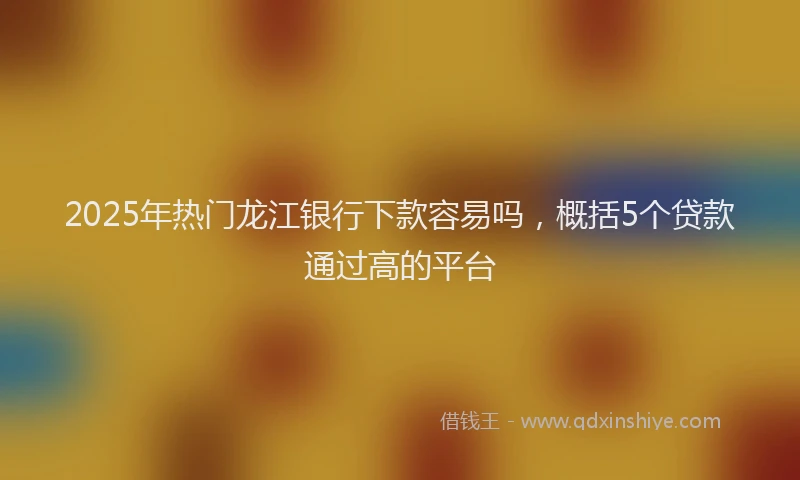 2025年热门龙江银行下款容易吗,概括5个贷款通过高的平台
