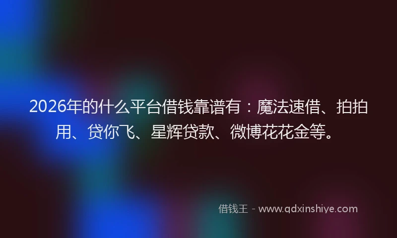 2026年的什么平台借钱靠谱有：魔法速借、拍拍用、贷你飞、星辉贷款、微博花花金等。