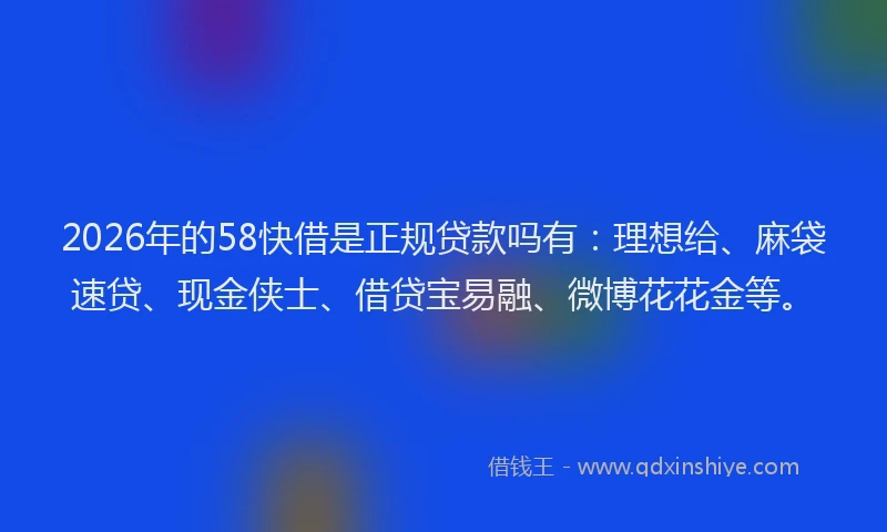 2026年的58快借是正规贷款吗有:理想给、麻袋速贷、现金侠士、借贷宝易融、微博花花金等。