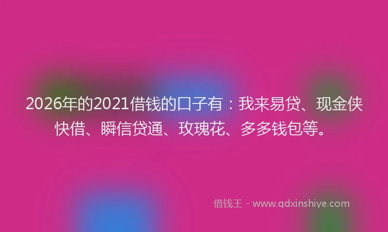 2026年的2021借钱的口子有：我来易贷、现金侠快借、瞬信贷通、玫瑰花、多多钱包等。