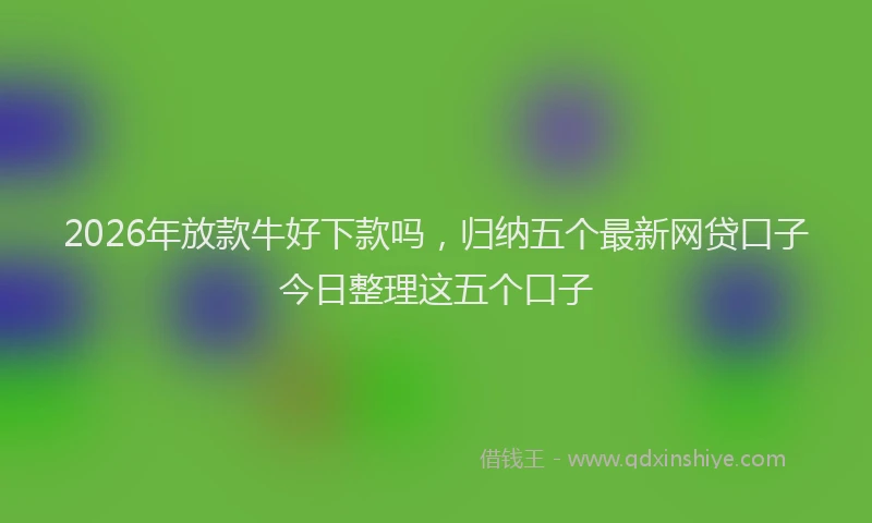 2026年放款牛好下款吗，归纳五个最新网贷口子今日整理这五个口子