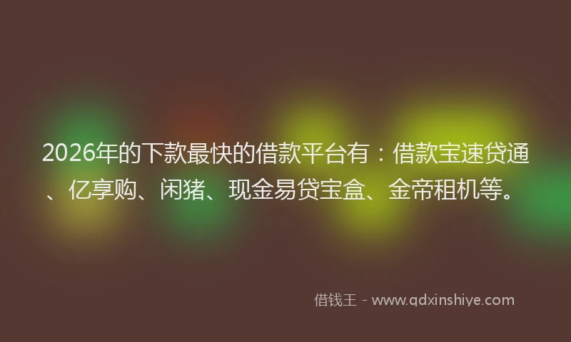 2026年的下款最快的借款平台有:借款宝速贷通、亿享购、闲猪、现金易贷宝盒、金帝租机等。