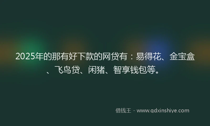 2025年的那有好下款的网贷有：易得花、金宝盒、飞鸟贷、闲猪、智享钱包等。