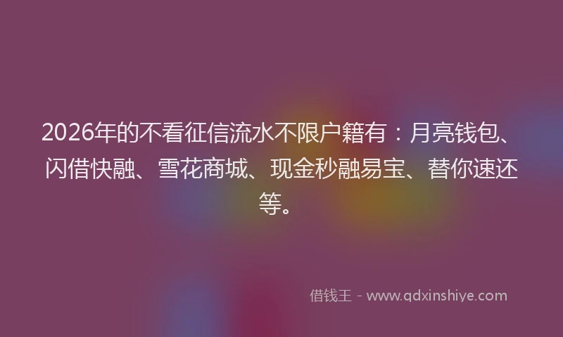 2026年的不看征信流水不限户籍有:月亮钱包、闪借快融、雪花商城、现金秒融易宝、替你速还等。
