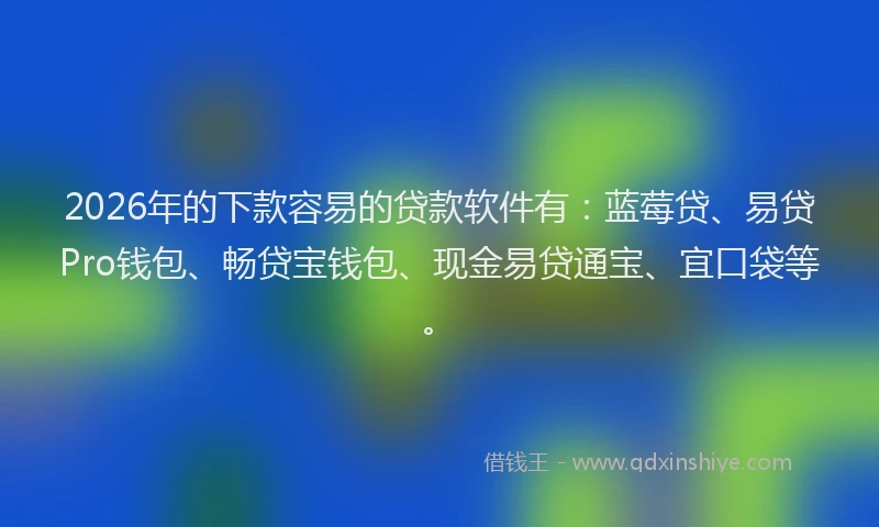 2026年的下款容易的贷款软件有：蓝莓贷、易贷Pro钱包、畅贷宝钱包、现金易贷通宝、宜口袋等。