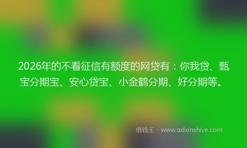 2026年的不看征信有额度的网贷有:你我贷、甄宝分期宝、安心贷宝、小金鹤分期、好分期等。