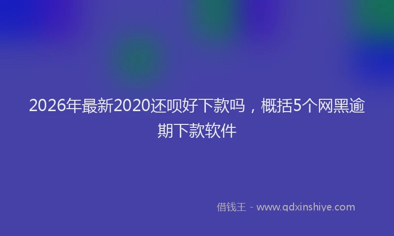 2026年最新2020还呗好下款吗，概括5个网黑逾期下款软件