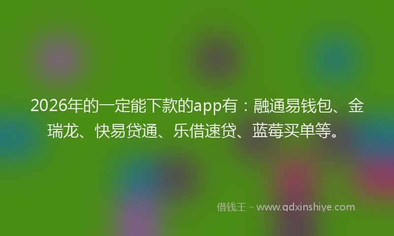 2026年的一定能下款的app有:融通易钱包、金瑞龙、快易贷通、乐借速贷、蓝莓买单等。