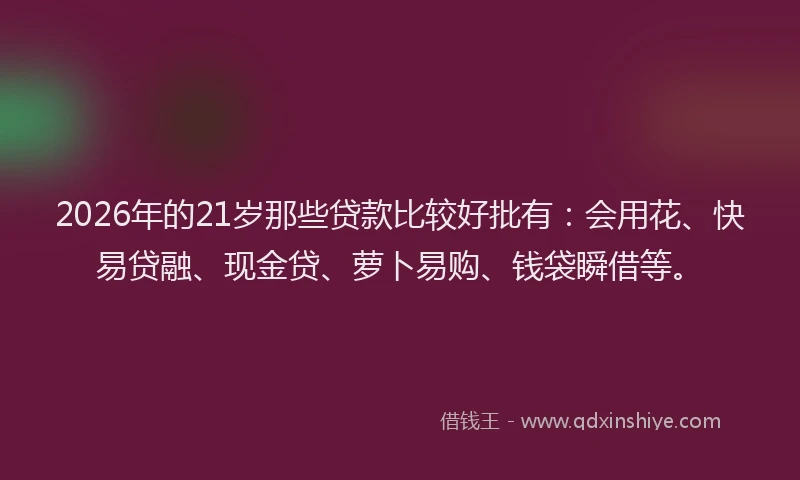2026年的21岁那些贷款比较好批有：会用花、快易贷融、现金贷、萝卜易购、钱袋瞬借等。