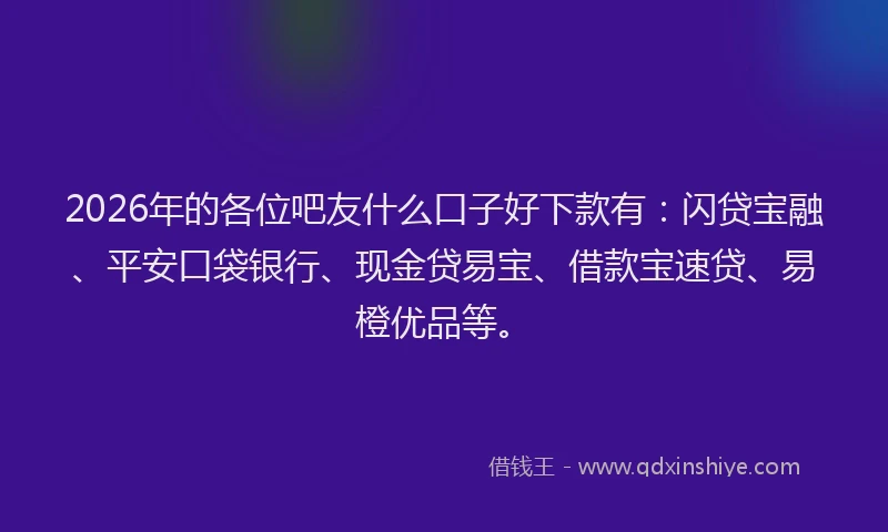 2026年的各位吧友什么口子好下款有：闪贷宝融、平安口袋银行、现金贷易宝、借款宝速贷、易橙优品等。