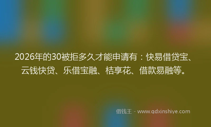 2026年的30被拒多久才能申请有：快易借贷宝、云钱快贷、乐借宝融、桔享花、借款易融等。