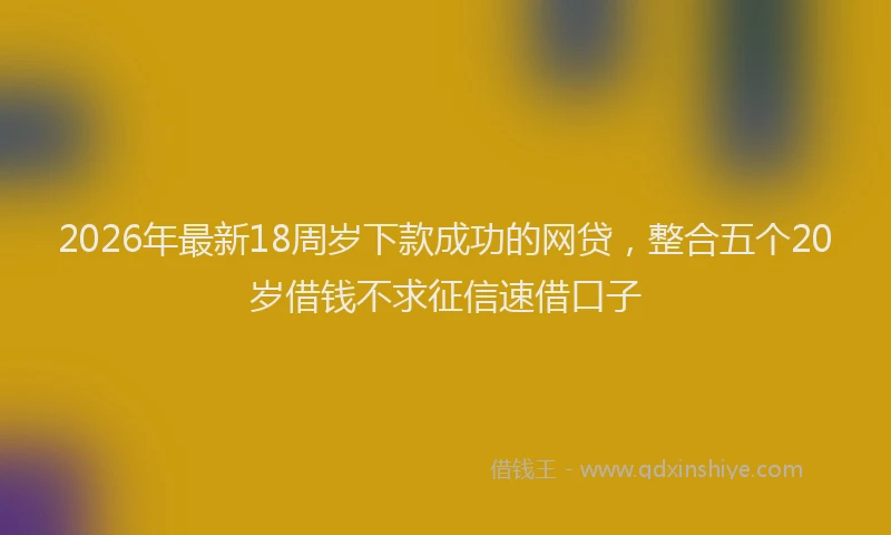 2026年最新18周岁下款成功的网贷，整合五个20岁借钱不求征信速借口子
