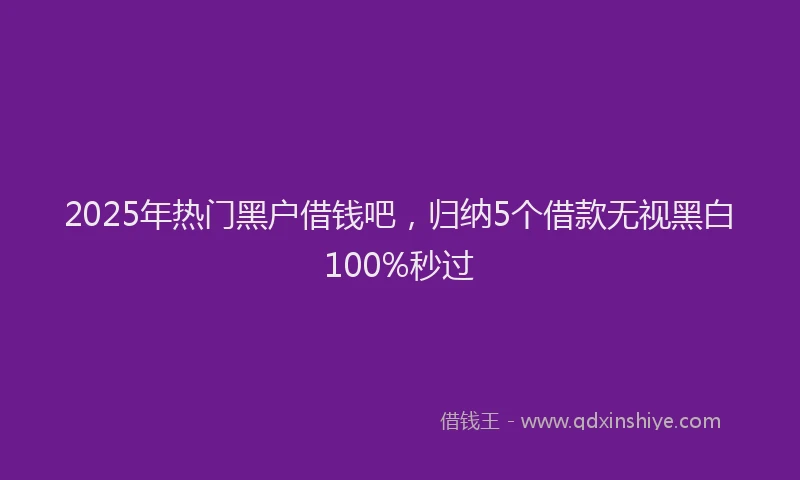 2025年热门黑户借钱吧，归纳5个借款无视黑白100%秒过
