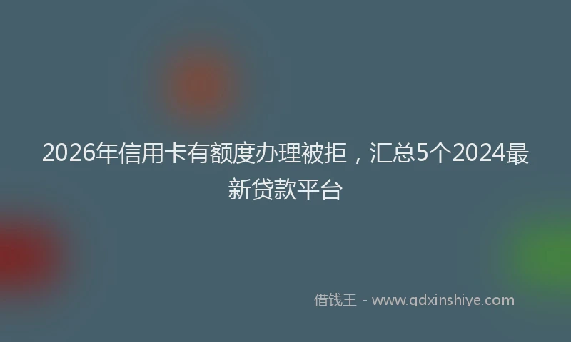 2026年信用卡有额度办理被拒，汇总5个2024最新贷款平台