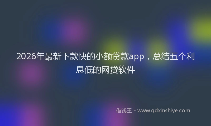 2026年最新下款快的小额贷款app，总结五个利息低的网贷软件