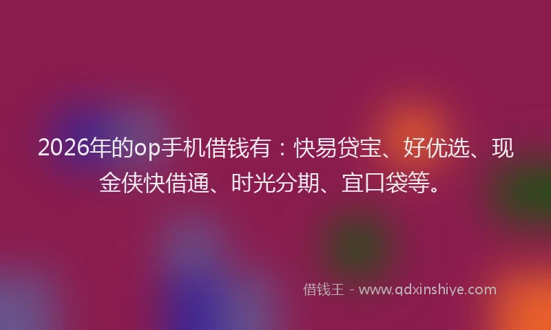 2026年的op手机借钱有：快易贷宝、好优选、现金侠快借通、时光分期、宜口袋等。