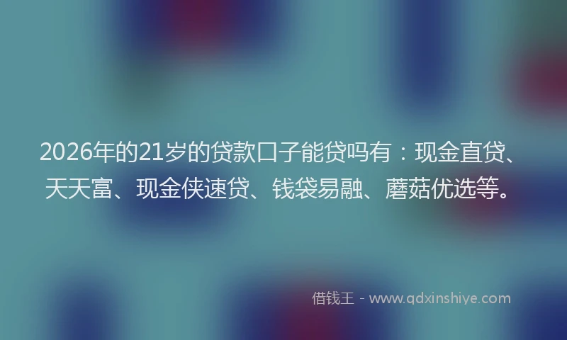 2026年的21岁的贷款口子能贷吗有：现金直贷、天天富、现金侠速贷、钱袋易融、蘑菇优选等。