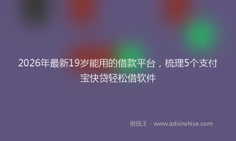 2026年最新19岁能用的借款平台，梳理5个支付宝快贷轻松借软件