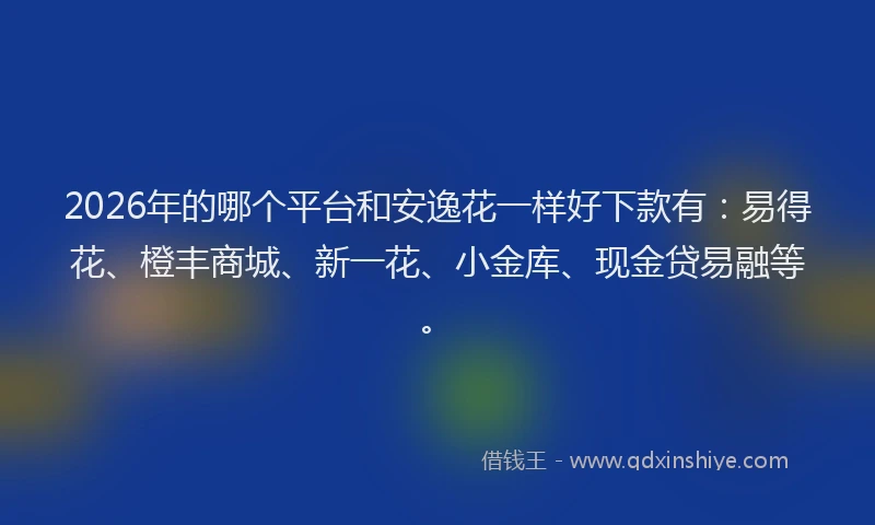 2026年的哪个平台和安逸花一样好下款有:易得花、橙丰商城、新一花、小金库、现金贷易融等。