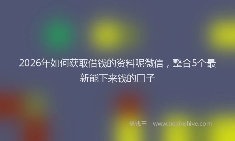 2026年如何获取借钱的资料呢微信，整合5个最新能下来钱的口子