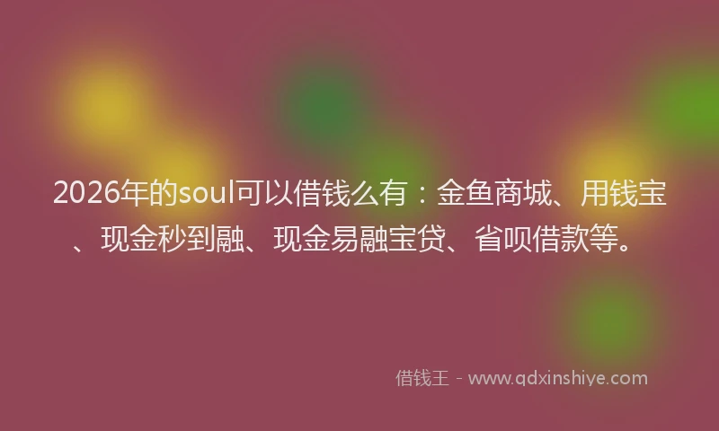 2026年的soul可以借钱么有：金鱼商城、用钱宝、现金秒到融、现金易融宝贷、省呗借款等。