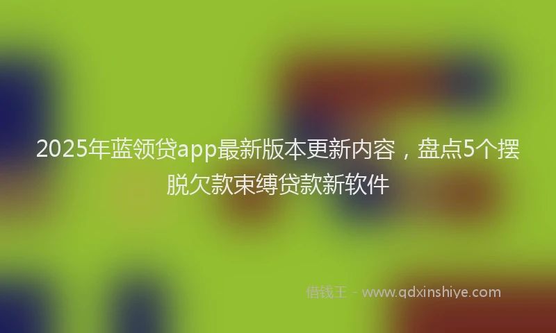 2025年蓝领贷app最新版本更新内容，盘点5个摆脱欠款束缚贷款新软件
