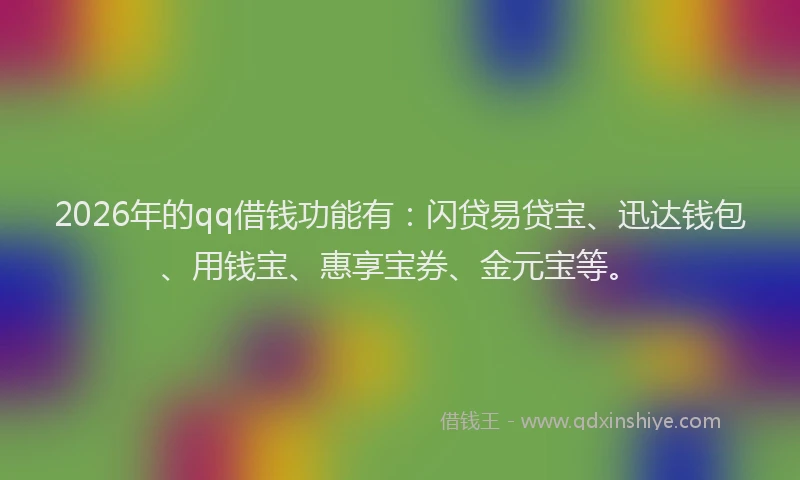 2026年的qq借钱功能有：闪贷易贷宝、迅达钱包、用钱宝、惠享宝券、金元宝等。