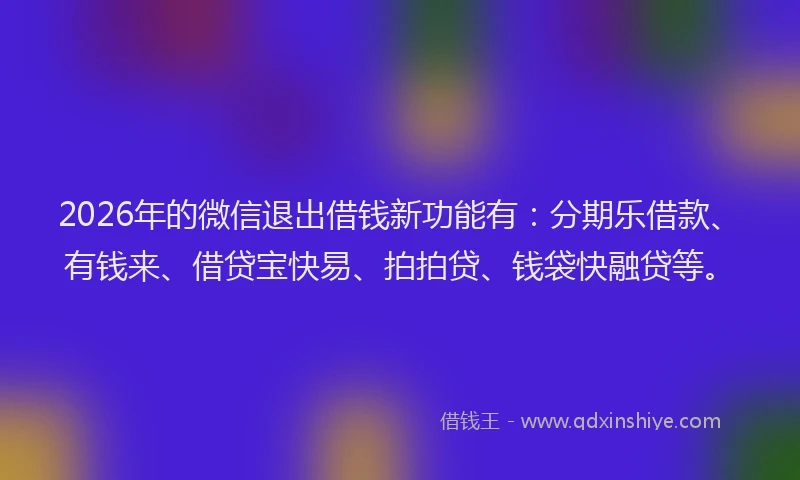 2026年的微信退出借钱新功能有：分期乐借款、有钱来、借贷宝快易、拍拍贷、钱袋快融贷等。