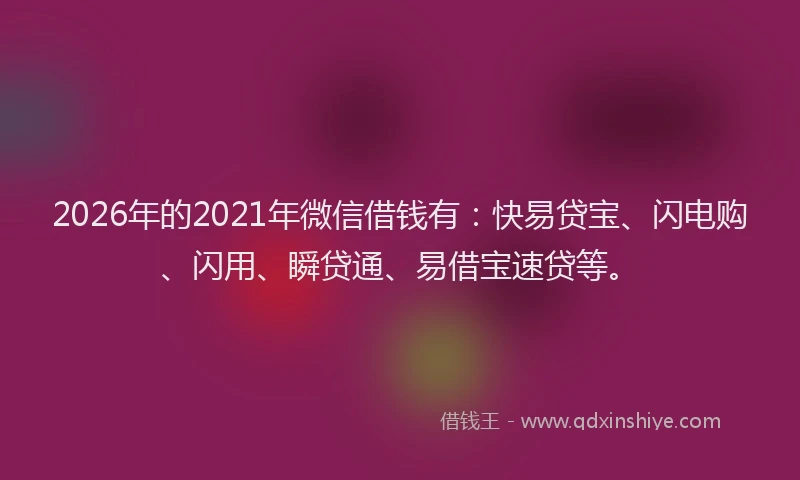 2026年的2021年微信借钱有：快易贷宝、闪电购、闪用、瞬贷通、易借宝速贷等。